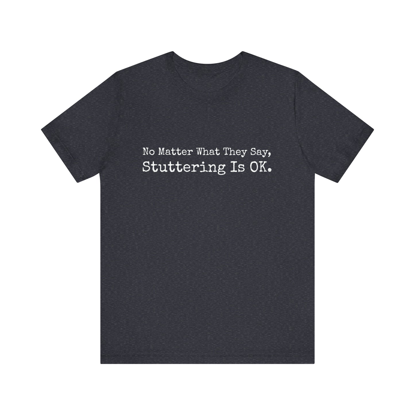 No Matter What They Say, Stuttering is OK - Minimalist Stutter Shirt